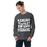 ~* PRINT ON FRONT *~ remind me to take attendance crewneck