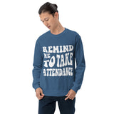 ~* PRINT ON FRONT *~ remind me to take attendance crewneck